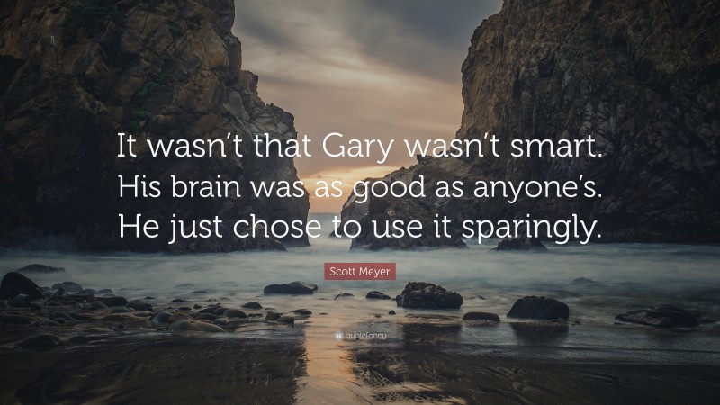 Scott Meyer Quote: “It wasn’t that Gary wasn’t smart. His brain was as good as anyone’s. He just chose to use it sparingly.”