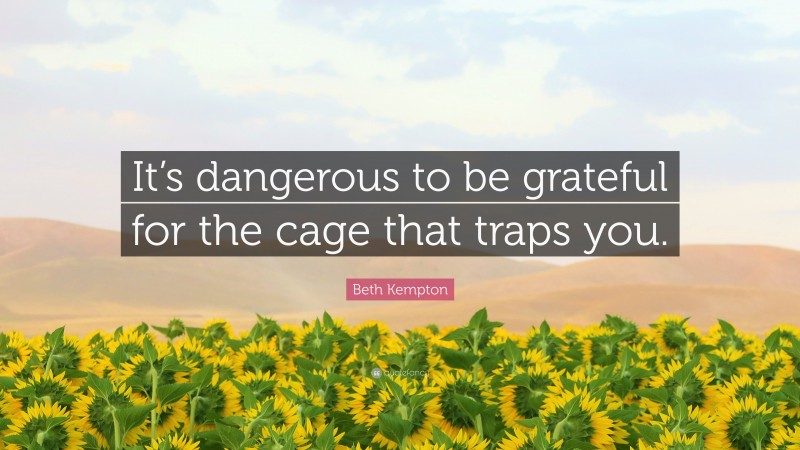 Beth Kempton Quote: “It’s dangerous to be grateful for the cage that traps you.”