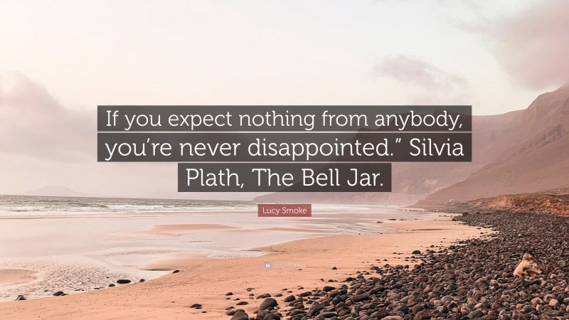 Lucy Smoke Quote: “If you expect nothing from anybody, you’re never disappointed.” Silvia Plath, The Bell Jar.”