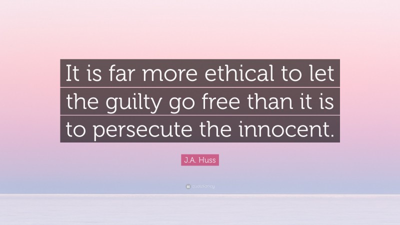 J.A. Huss Quote: “It is far more ethical to let the guilty go free than it is to persecute the innocent.”