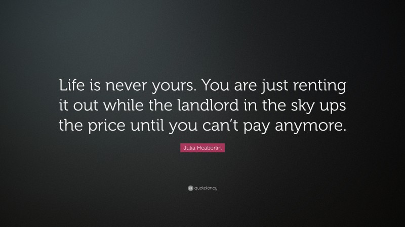 Julia Heaberlin Quote: “Life is never yours. You are just renting it out while the landlord in the sky ups the price until you can’t pay anymore.”