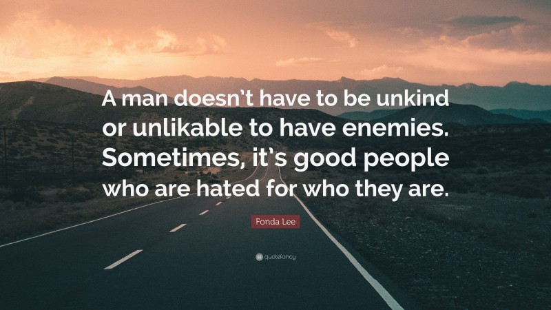 Fonda Lee Quote: “A man doesn’t have to be unkind or unlikable to have enemies. Sometimes, it’s good people who are hated for who they are.”