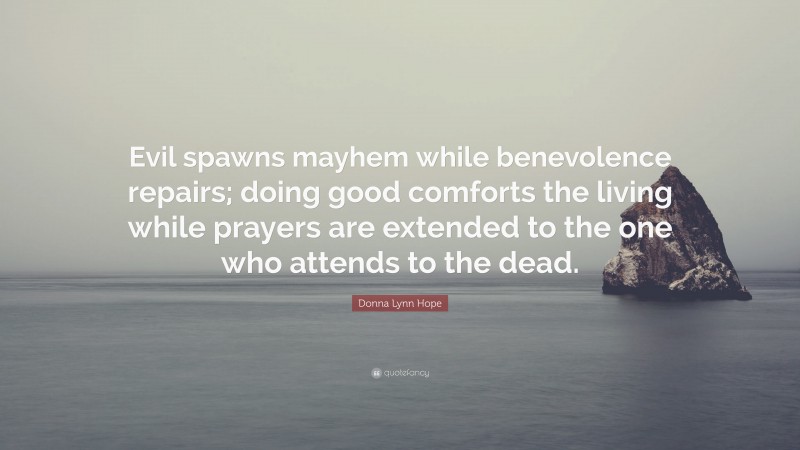 Donna Lynn Hope Quote: “Evil spawns mayhem while benevolence repairs; doing good comforts the living while prayers are extended to the one who attends to the dead.”