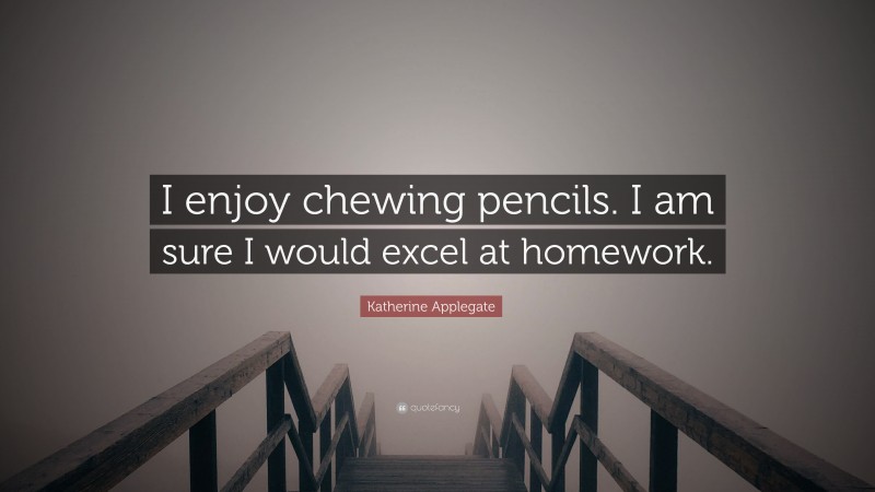 Katherine Applegate Quote: “I enjoy chewing pencils. I am sure I would excel at homework.”