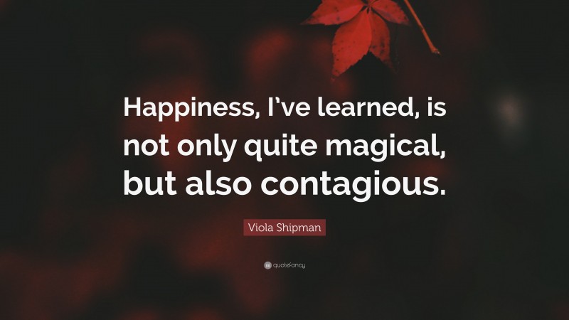 Viola Shipman Quote: “Happiness, I’ve learned, is not only quite magical, but also contagious.”
