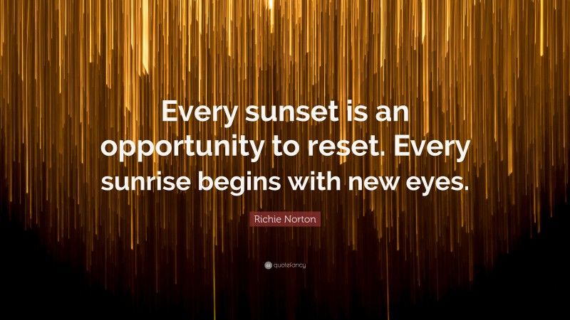 Richie Norton Quote: “Every sunset is an opportunity to reset. Every sunrise begins with new eyes.”