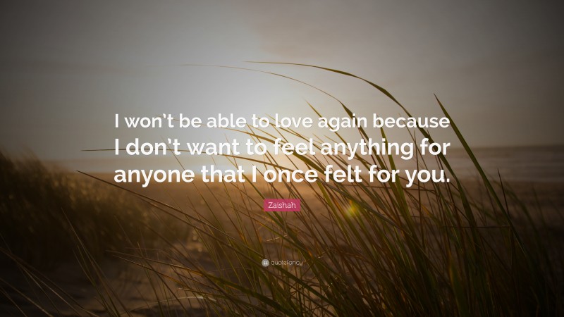 Zaishah Quote: “I won’t be able to love again because I don’t want to feel anything for anyone that I once felt for you.”