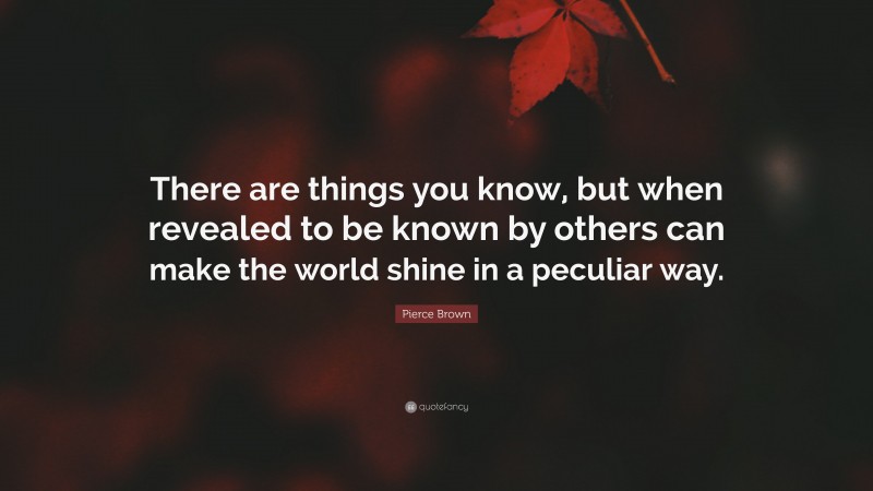 Pierce Brown Quote: “There are things you know, but when revealed to be known by others can make the world shine in a peculiar way.”