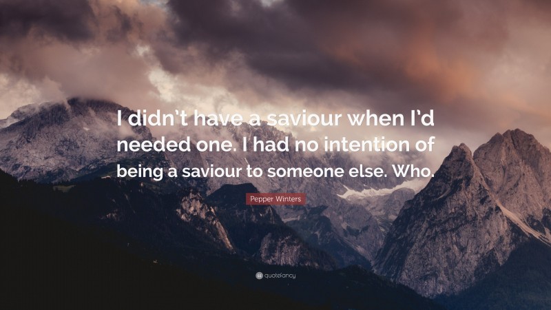 Pepper Winters Quote: “I didn’t have a saviour when I’d needed one. I had no intention of being a saviour to someone else. Who.”