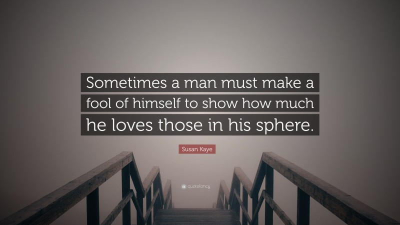 Susan Kaye Quote: “Sometimes a man must make a fool of himself to show how much he loves those in his sphere.”