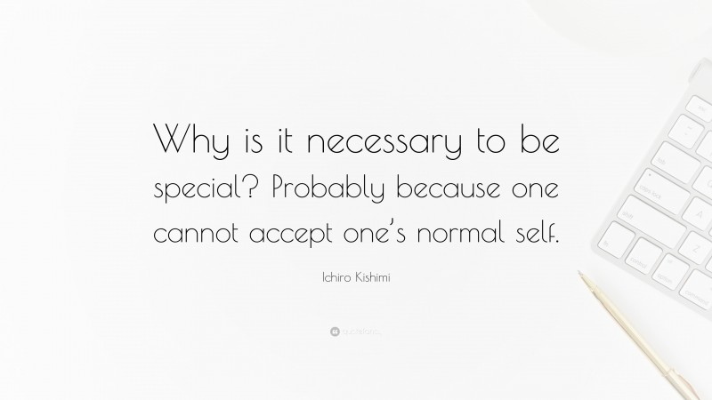 Ichiro Kishimi Quote: “Why is it necessary to be special? Probably because one cannot accept one’s normal self.”