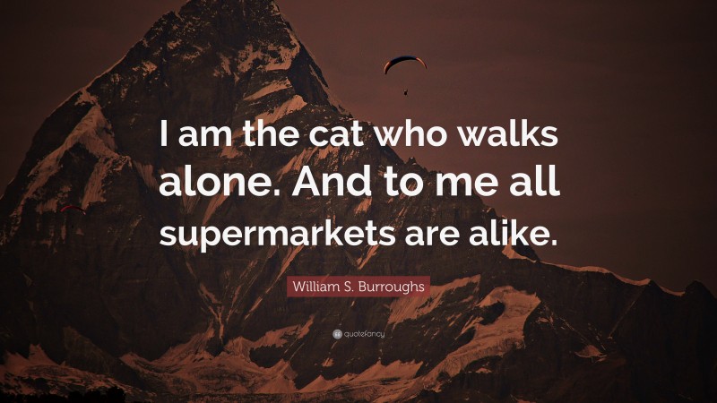 William S. Burroughs Quote: “I am the cat who walks alone. And to me all supermarkets are alike.”