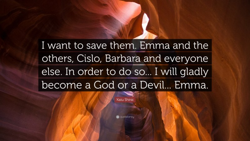 Kaiu Shirai Quote: “I want to save them. Emma and the others, Cislo, Barbara and everyone else. In order to do so... I will gladly become a God or a Devil... Emma.”