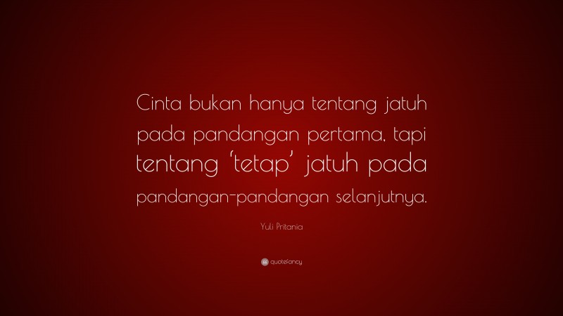 Yuli Pritania Quote: “Cinta bukan hanya tentang jatuh pada pandangan pertama, tapi tentang ‘tetap’ jatuh pada pandangan-pandangan selanjutnya.”