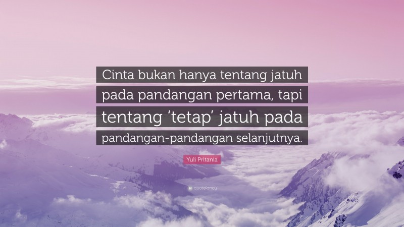 Yuli Pritania Quote: “Cinta bukan hanya tentang jatuh pada pandangan pertama, tapi tentang ‘tetap’ jatuh pada pandangan-pandangan selanjutnya.”