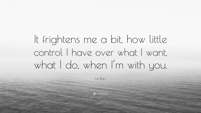 Liz Rain Quote: “It frightens me a bit, how little control I have over what I want, what I do, when I’m with you.”