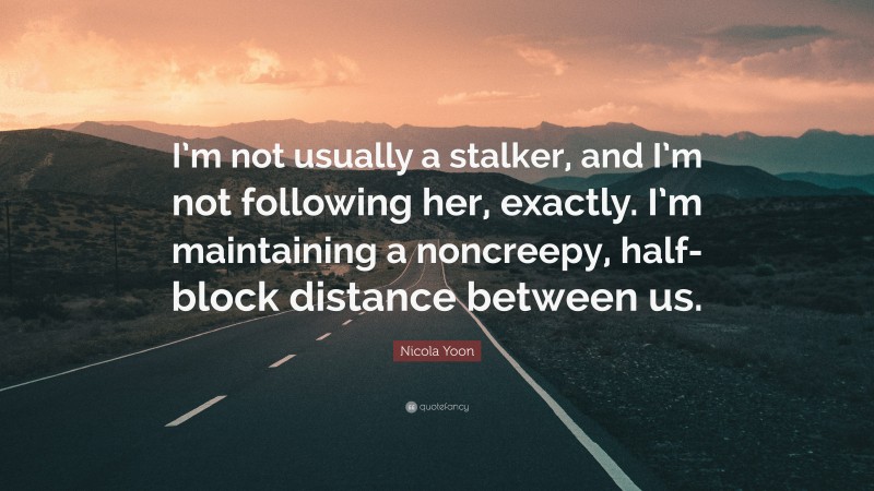 Nicola Yoon Quote: “I’m not usually a stalker, and I’m not following her, exactly. I’m maintaining a noncreepy, half-block distance between us.”