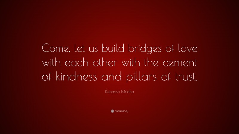Debasish Mridha Quote: “Come, let us build bridges of love with each other with the cement of kindness and pillars of trust.”