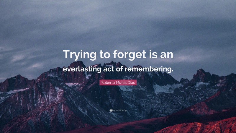 Roberto Muniz Dias Quote: “Trying to forget is an everlasting act of remembering.”