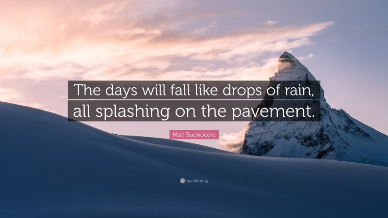 Matt Buonocore Quote: “The days will fall like drops of rain, all splashing on the pavement.”