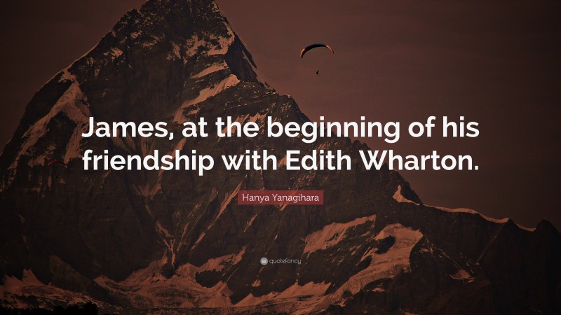 Hanya Yanagihara Quote: “James, at the beginning of his friendship with Edith Wharton.”