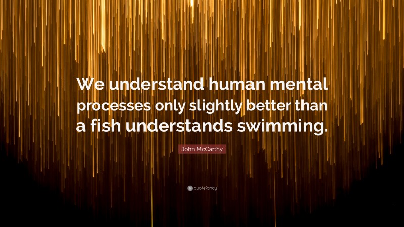 John McCarthy Quote: “We understand human mental processes only slightly better than a fish understands swimming.”