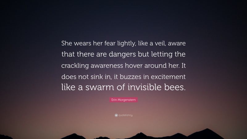 Erin Morgenstern Quote: “She wears her fear lightly, like a veil, aware that there are dangers but letting the crackling awareness hover around her. It does not sink in, it buzzes in excitement like a swarm of invisible bees.”