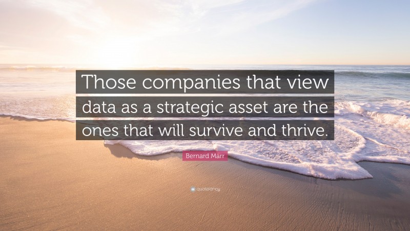 Bernard Marr Quote: “Those companies that view data as a strategic asset are the ones that will survive and thrive.”