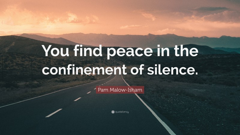 Pam Malow-Isham Quote: “You find peace in the confinement of silence.”