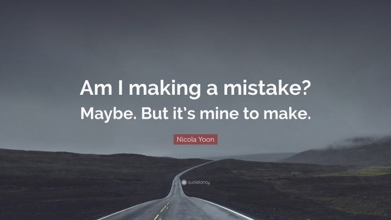 Nicola Yoon Quote: “Am I making a mistake? Maybe. But it’s mine to make.”