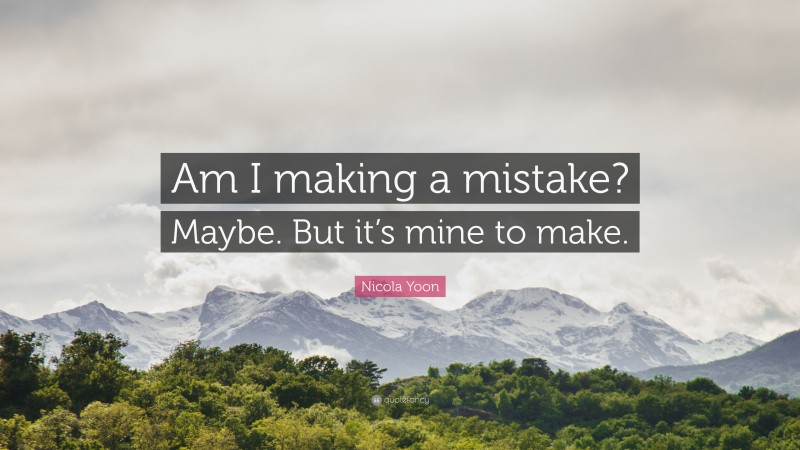 Nicola Yoon Quote: “Am I making a mistake? Maybe. But it’s mine to make.”