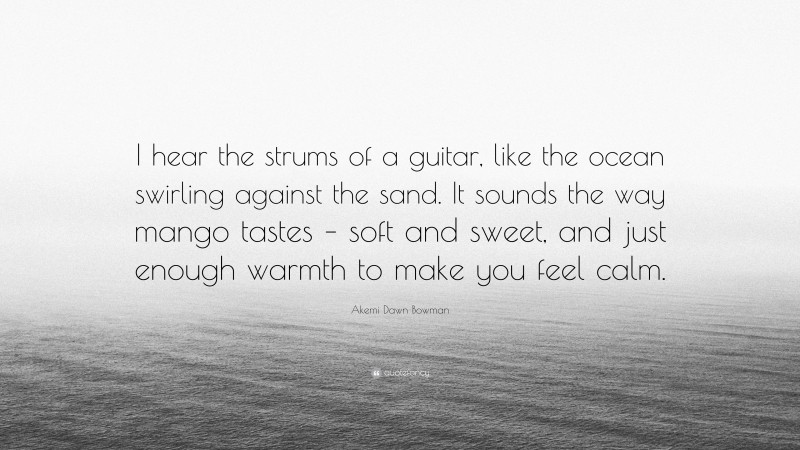 Akemi Dawn Bowman Quote: “I hear the strums of a guitar, like the ocean swirling against the sand. It sounds the way mango tastes – soft and sweet, and just enough warmth to make you feel calm.”