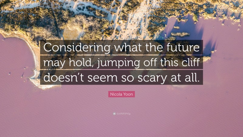 Nicola Yoon Quote: “Considering what the future may hold, jumping off this cliff doesn’t seem so scary at all.”