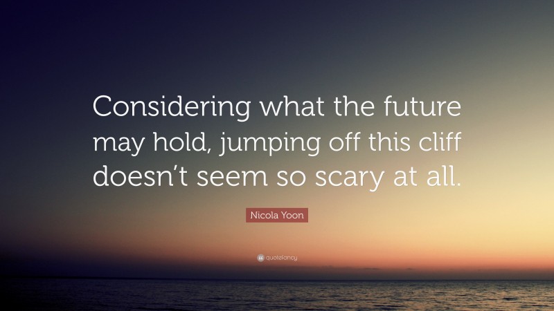 Nicola Yoon Quote: “Considering what the future may hold, jumping off this cliff doesn’t seem so scary at all.”