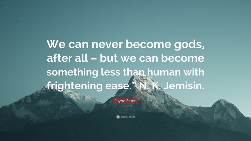 Jayne Stone Quote: “We can never become gods, after all – but we can become something less than human with frightening ease.” N. K. Jemisin.”