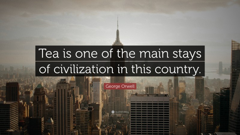 George Orwell Quote: “Tea is one of the main stays of civilization in this country.”