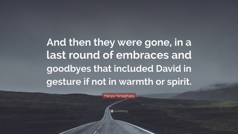 Hanya Yanagihara Quote: “And then they were gone, in a last round of embraces and goodbyes that included David in gesture if not in warmth or spirit.”