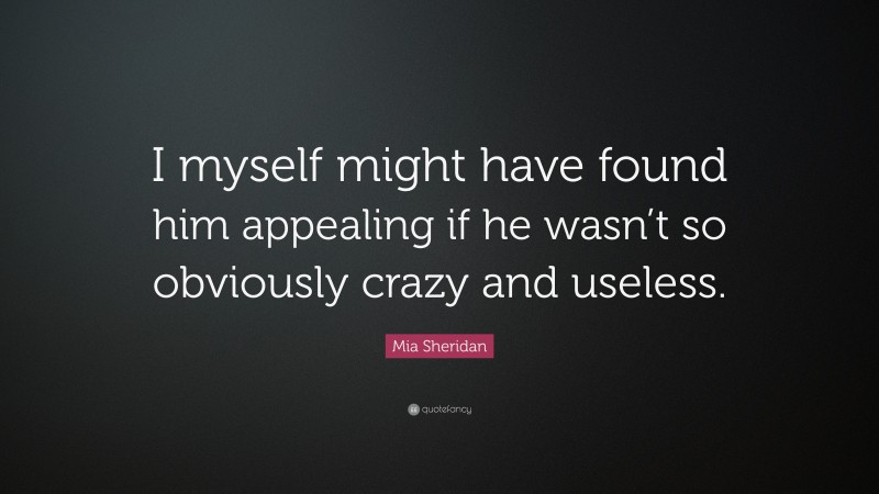 Mia Sheridan Quote: “I myself might have found him appealing if he wasn’t so obviously crazy and useless.”
