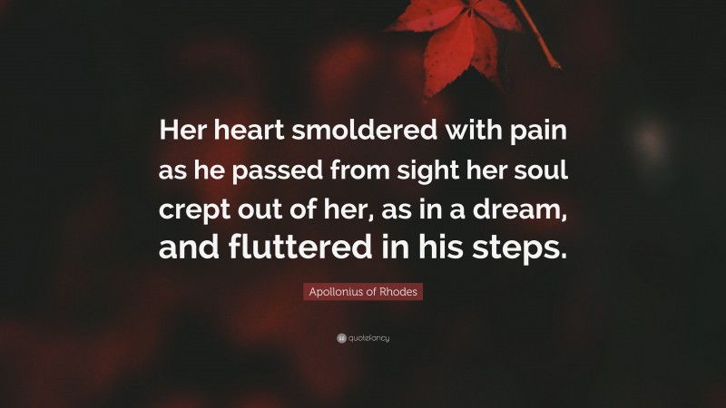 Apollonius of Rhodes Quote: “Her heart smoldered with pain as he passed from sight her soul crept out of her, as in a dream, and fluttered in his steps.”