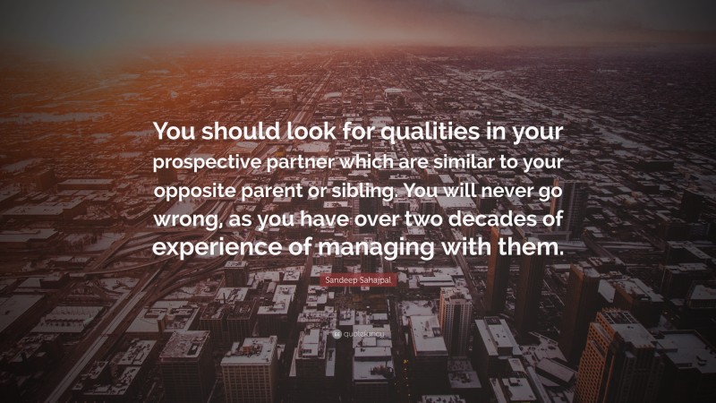 Sandeep Sahajpal Quote: “You should look for qualities in your prospective partner which are similar to your opposite parent or sibling. You will never go wrong, as you have over two decades of experience of managing with them.”