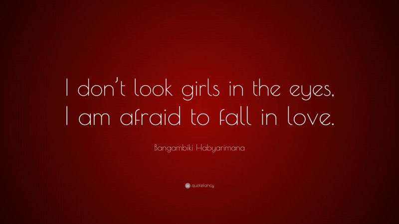 Bangambiki Habyarimana Quote: “I don’t look girls in the eyes, I am afraid to fall in love.”