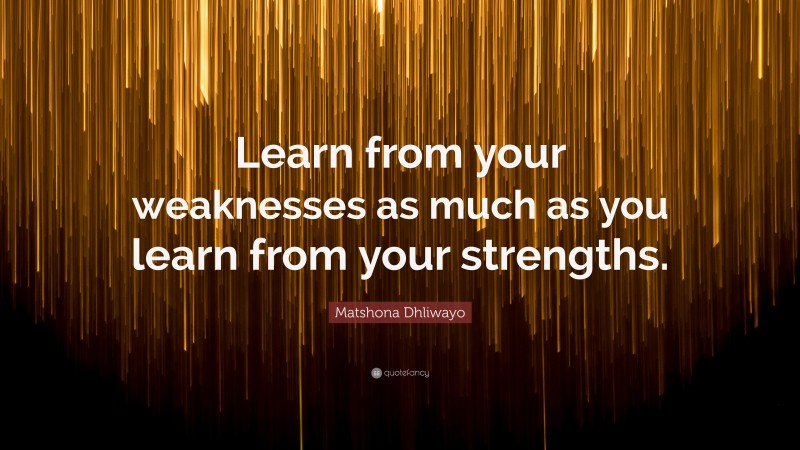 Matshona Dhliwayo Quote: “Learn from your weaknesses as much as you learn from your strengths.”