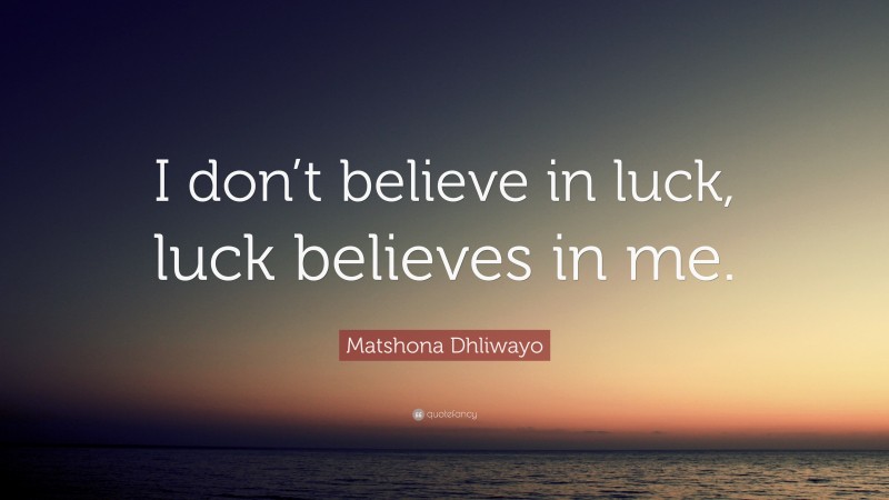 Matshona Dhliwayo Quote: “I don’t believe in luck, luck believes in me.”