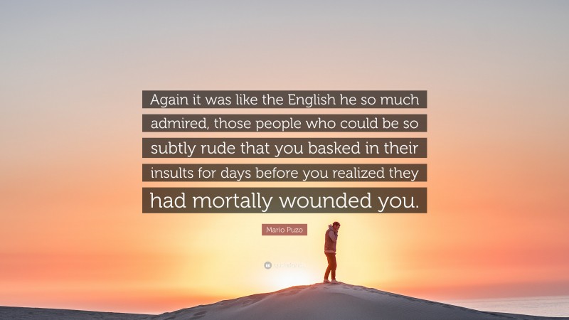 Mario Puzo Quote: “Again it was like the English he so much admired, those people who could be so subtly rude that you basked in their insults for days before you realized they had mortally wounded you.”