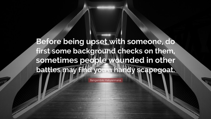 Bangambiki Habyarimana Quote: “Before being upset with someone, do first some background checks on them, sometimes people wounded in other battles may find you a handy scapegoat.”