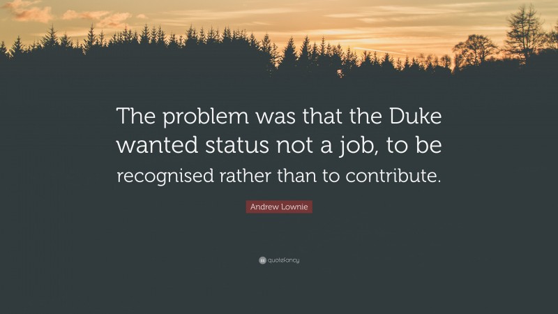Andrew Lownie Quote: “The problem was that the Duke wanted status not a job, to be recognised rather than to contribute.”