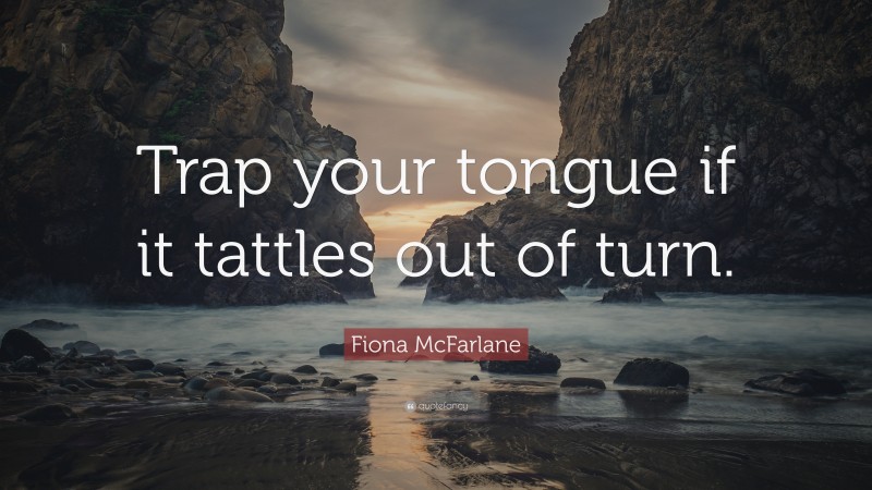 Fiona McFarlane Quote: “Trap your tongue if it tattles out of turn.”