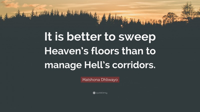 Matshona Dhliwayo Quote: “It is better to sweep Heaven’s floors than to manage Hell’s corridors.”