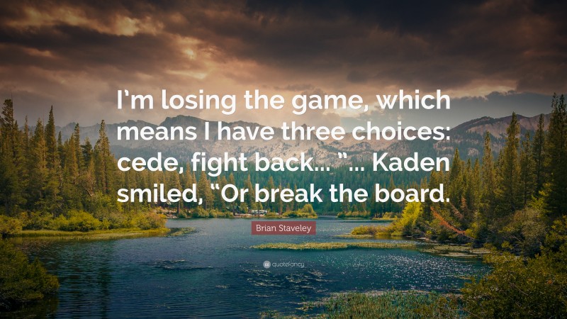 Brian Staveley Quote: “I’m losing the game, which means I have three choices: cede, fight back... ”... Kaden smiled, “Or break the board.”
