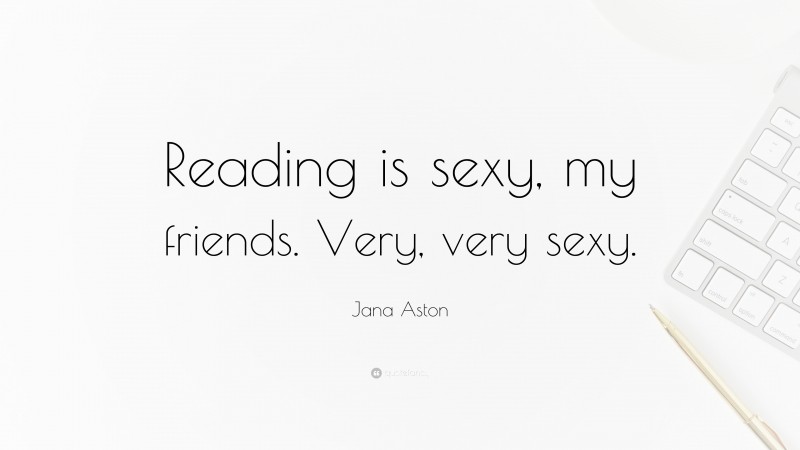 Jana Aston Quote: “Reading is sexy, my friends. Very, very sexy.”